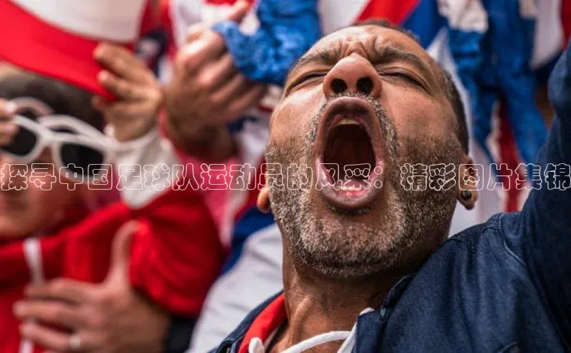 华体育·登录入口百度搜索资源平台探寻中国足球队运动员的风采：精彩图片集锦