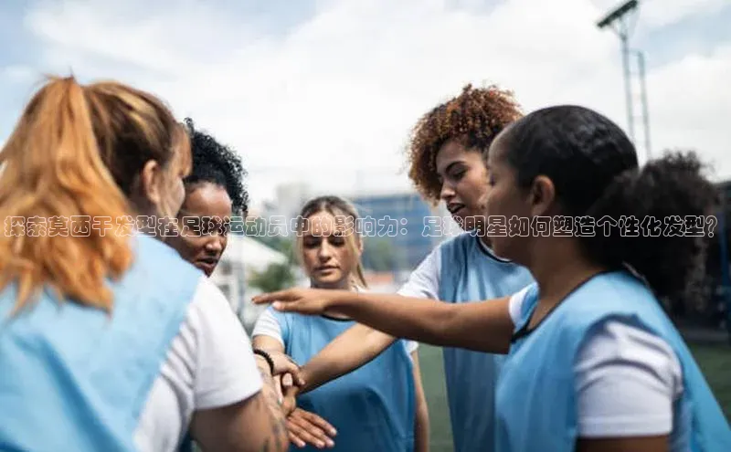 华体育手机app下载遥望科技探索莫西干发型在足球运动员中的影响力：足球明星如何塑造个性化发型？