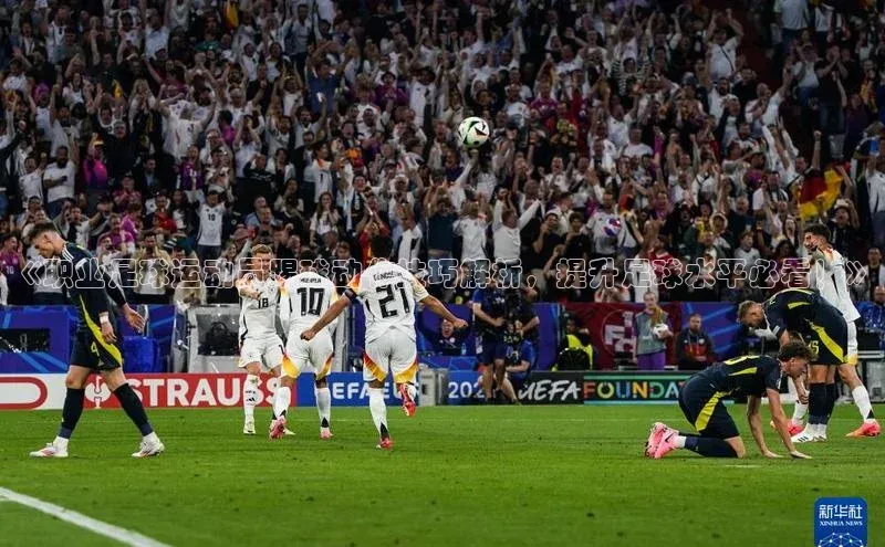 华体会hth最新登录每日互动《职业足球运动员踢球动作技巧解析，提升足球水平必看！》