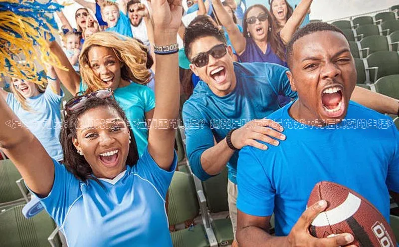 华体育app在线登录入口观星盘<足球运动员：他们究竟是不是真正的明星？揭秘足球运动员的光环背后真实的生活>