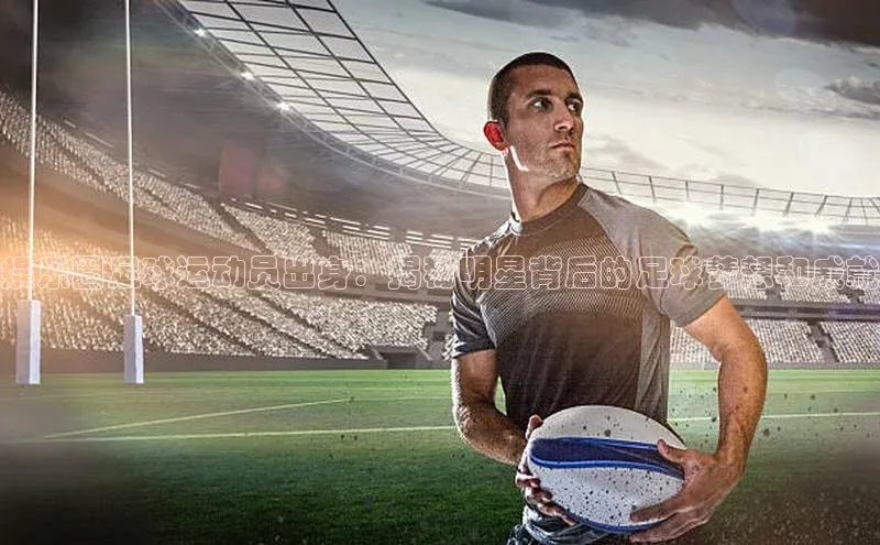 hth网页版最新登录地址百度技术学院娱乐圈足球运动员出身：揭秘明星背后的足球梦想和成就