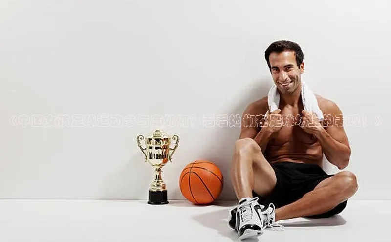 hth网页版在线登录入口宇信科技《中国女孩足球运动参与度如何？看看她们在足球场上的表现！》