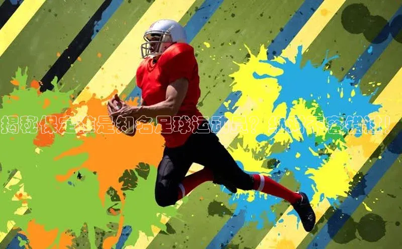 华体育hth最新官网登录慧博云通揭秘保定谁是知名足球运动员？绝对不容错过！