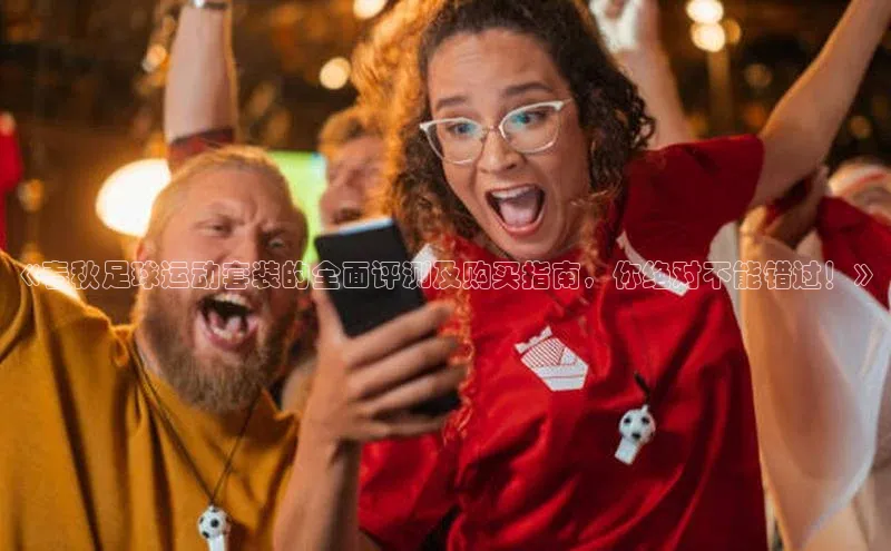 华体育app在线登录入口光魔科技《春秋足球运动套装的全面评测及购买指南，你绝对不能错过！》