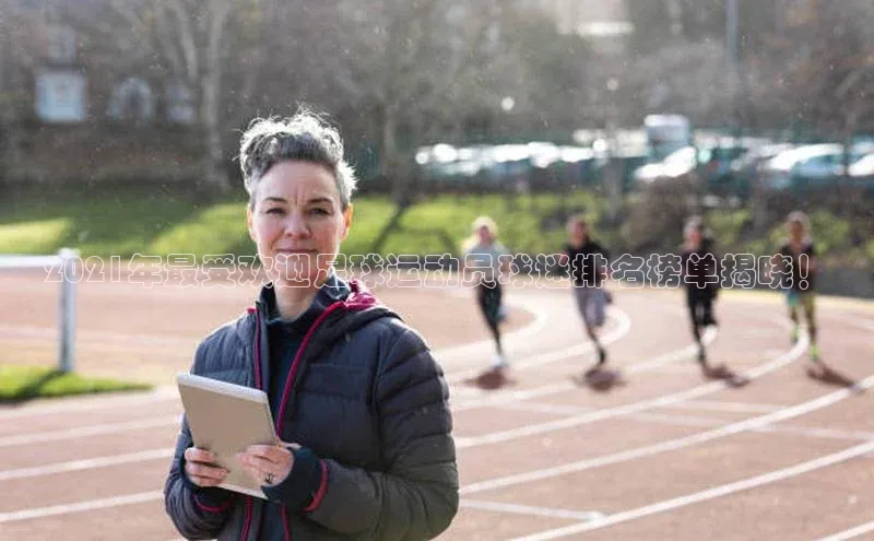 华体会体育首页登录百度取证2021年最受欢迎足球运动员球迷排名榜单揭晓！