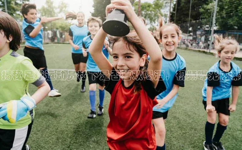 华体育·登录入口字节跳动揭秘足球运动员私下是否喜欢喝酒，视频曝光内幕