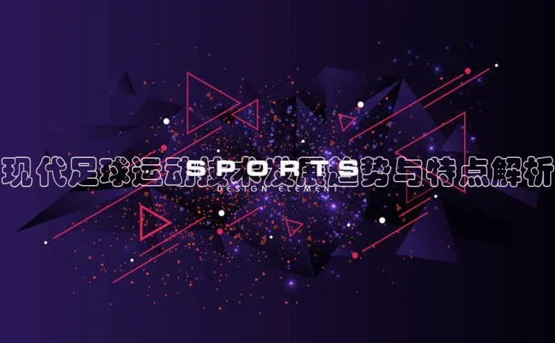 华体育app在线登录入口光魔科技现代足球运动技术发展趋势与特点解析