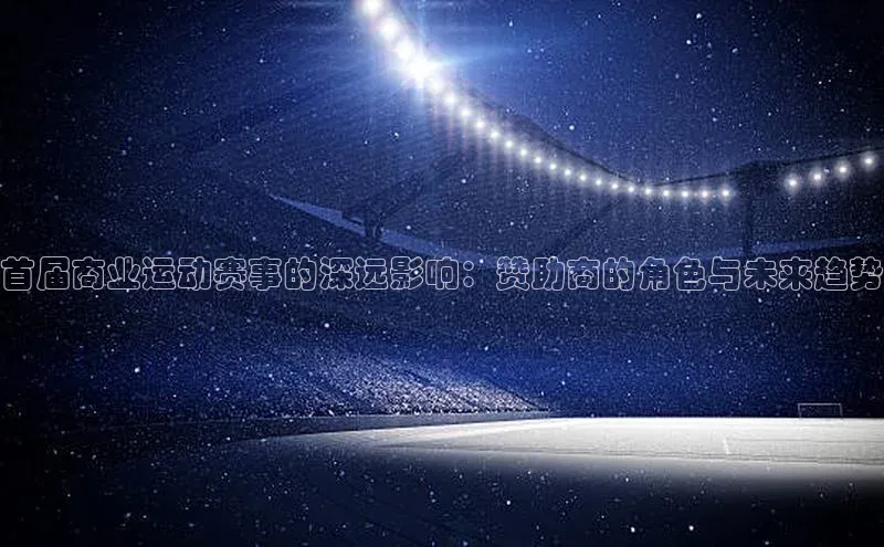 华体会体育hth首页百度社团赞助平台首届商业运动赛事的深远影响：赞助商的角色与未来趋势