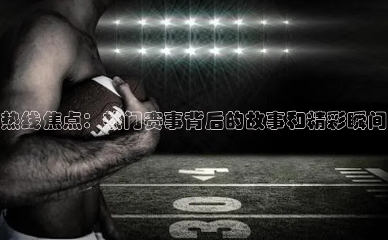 华体会体育首页登录百度取证热线焦点：热门赛事背后的故事和精彩瞬间