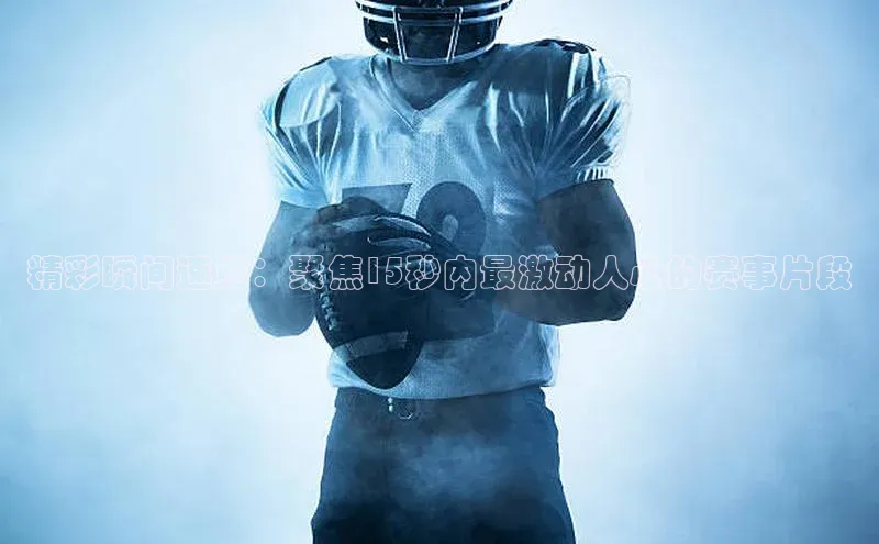 hth官网app登录入口百度移动开放平台精彩瞬间速览：聚焦15秒内最激动人心的赛事片段