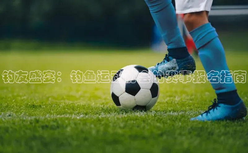 hth网页版最新登录地址天下秀钓友盛宴：钓鱼运动协会的赛事报名指南