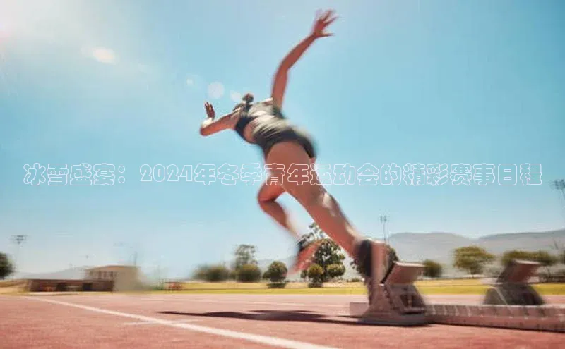 冰雪盛宴：2024年冬季青年运动会的精彩赛事日程