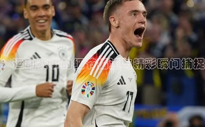 ：运动赛事的细节描述与精彩瞬间捕捉