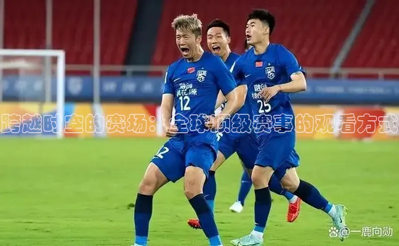 跨越时空的赛场：全球顶级赛事的观看方式