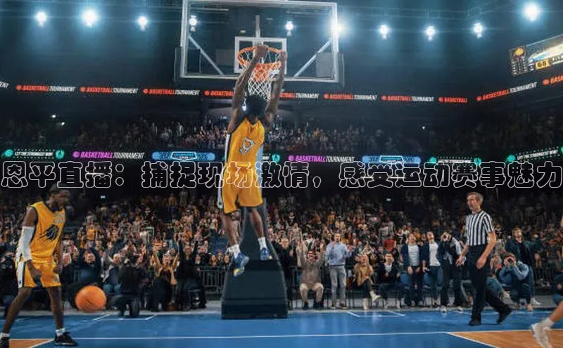 恩平直播：捕捉现场激情，感受运动赛事魅力