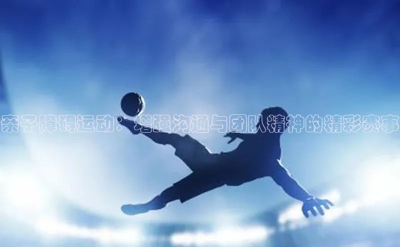 亲子障碍运动：增强沟通与团队精神的精彩赛事