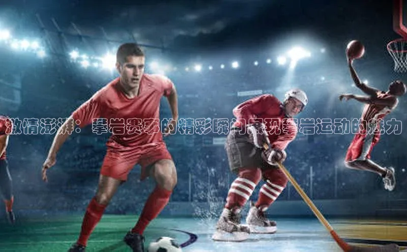 激情澎湃：攀岩赛事的精彩瞬间展现攀岩运动的魅力