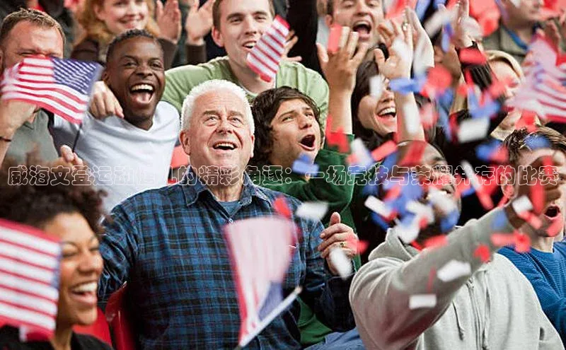 威海文登运动健儿的精彩角逐：一场竞技与荣耀并存的比赛