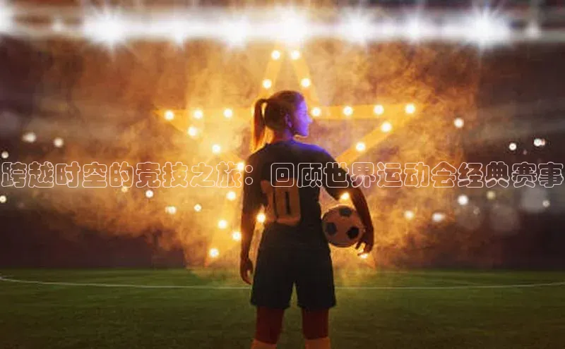 跨越时空的竞技之旅：回顾世界运动会经典赛事