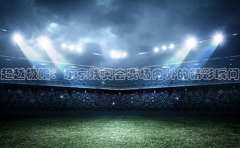 超越极限：东京残奥会赛场内外的精彩瞬间