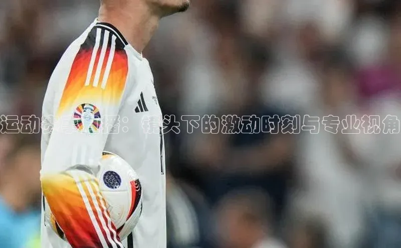 运动赛事直播：镜头下的激动时刻与专业视角