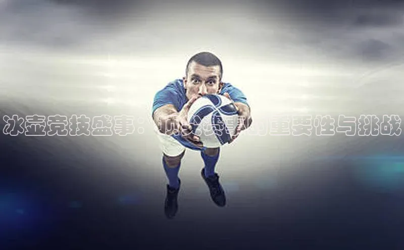 冰壶竞技盛事：顶尖赛事的重要性与挑战