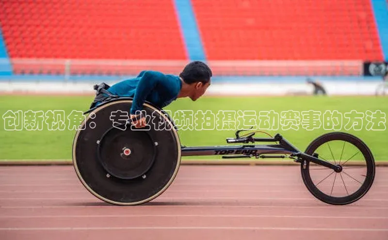 创新视角：专业视频拍摄运动赛事的方法