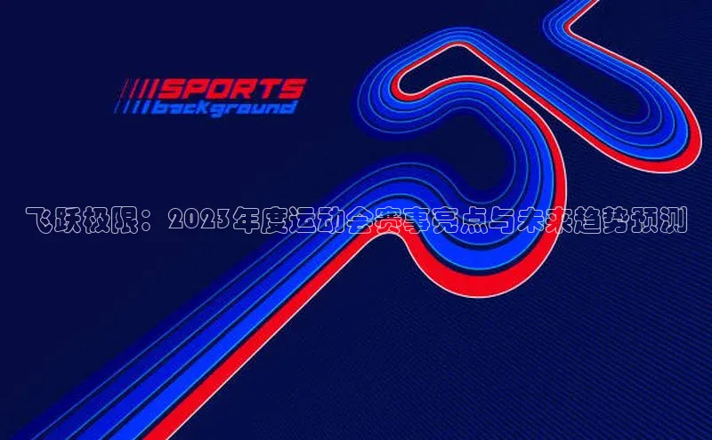 飞跃极限：2023年度运动会赛事亮点与未来趋势预测