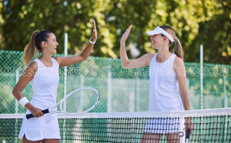 从历史长河中见证的奇迹：世界运动赛事的独特魅力