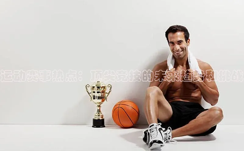 运动赛事热点：顶尖竞技的未来趋势和挑战