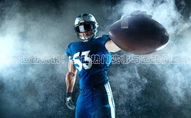 最新运动资讯：全面热门赛事与运动员动态