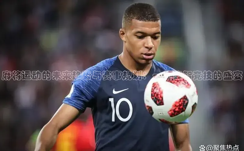 麻将运动的未来趋势与赛事规划：一场集智竞技的盛宴