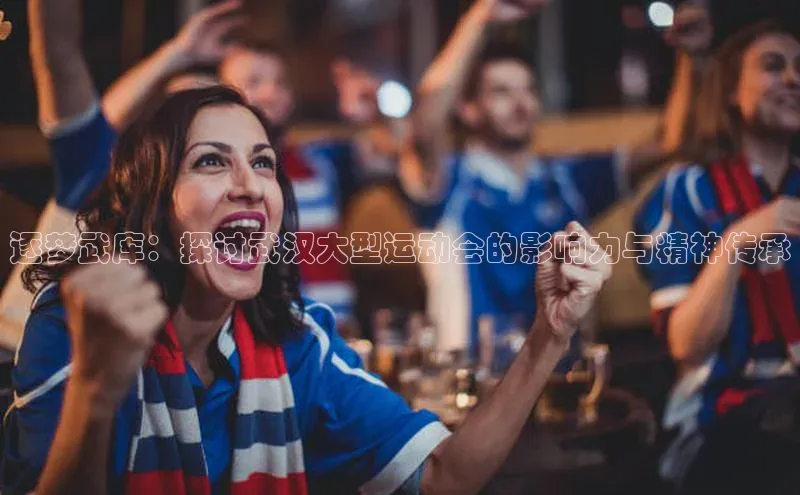 逐梦武库：探讨武汉大型运动会的影响力与精神传承