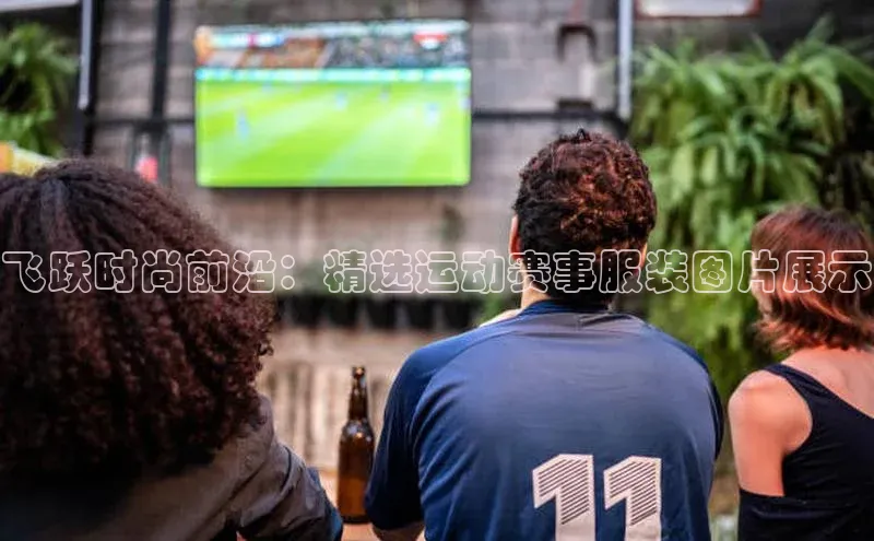 飞跃时尚前沿：精选运动赛事服装图片展示