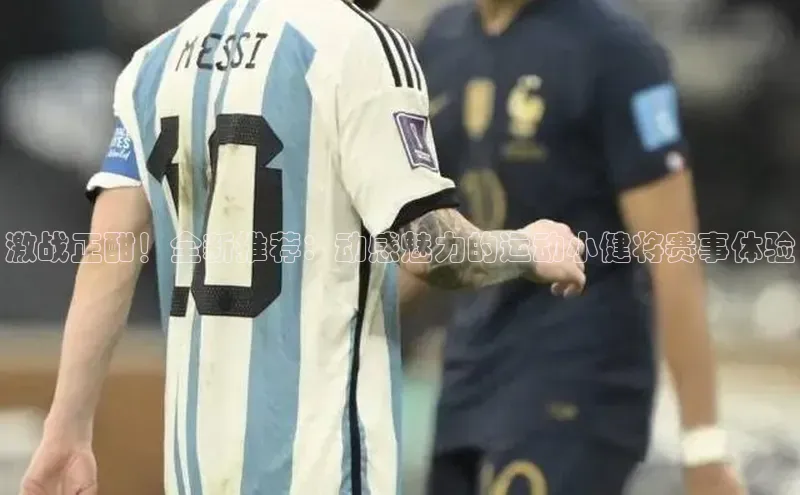 激战正酣！全新推荐：动感魅力的运动小健将赛事体验