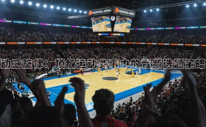动感旋律：顶级运动赛事中的音频选题策略
