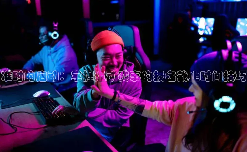 准时的启动：掌握运动赛事的报名截止时间技巧