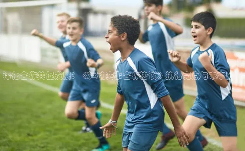 深化合作共促发展：《运动赛事合作协议》执行亮点与未来展望